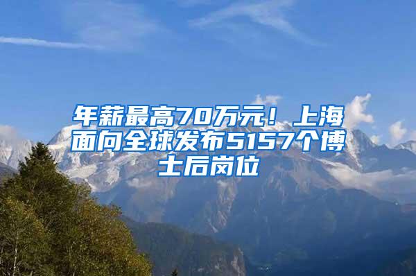 年薪最高70万元！上海面向全球发布5157个博士后岗位