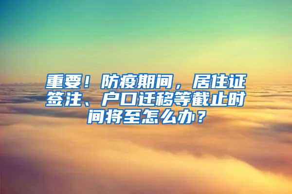 重要！防疫期间，居住证签注、户口迁移等截止时间将至怎么办？