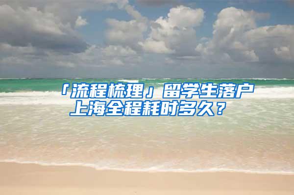 「流程梳理」留学生落户上海全程耗时多久？