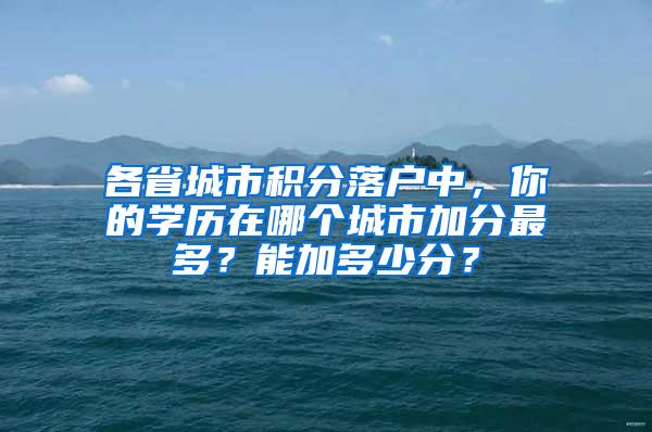 各省城市积分落户中，你的学历在哪个城市加分最多？能加多少分？