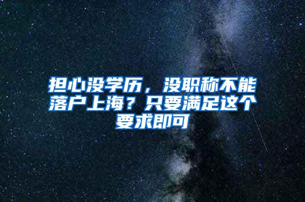 担心没学历，没职称不能落户上海？只要满足这个要求即可