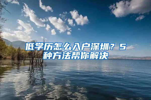 低学历怎么入户深圳？5种方法帮你解决