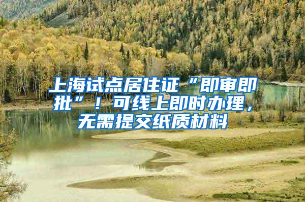 上海试点居住证“即审即批”！可线上即时办理，无需提交纸质材料