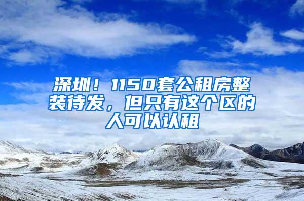 深圳！1150套公租房整装待发，但只有这个区的人可以认租