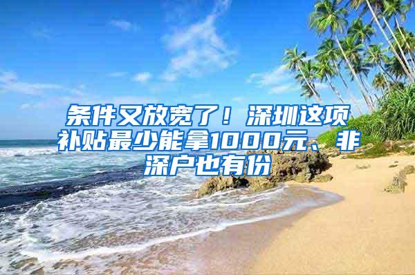 条件又放宽了！深圳这项补贴最少能拿1000元、非深户也有份