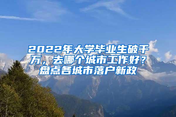 2022年大学毕业生破千万，去哪个城市工作好？盘点各城市落户新政