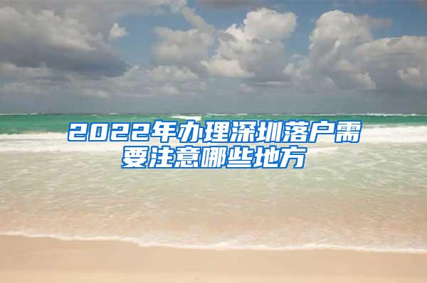 2022年办理深圳落户需要注意哪些地方