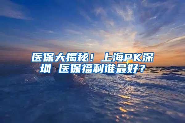 医保大揭秘！上海PK深圳 医保福利谁最好？