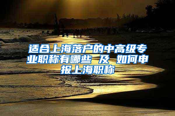 适合上海落户的中高级专业职称有哪些 及 如何申报上海职称