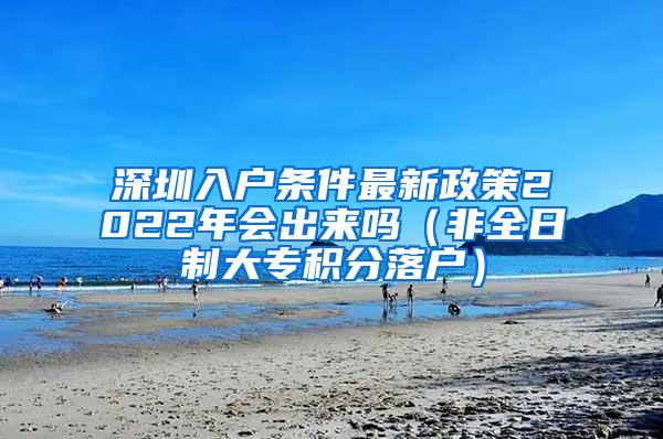 深圳入户条件最新政策2022年会出来吗（非全日制大专积分落户）