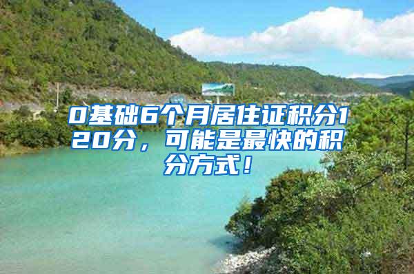 0基础6个月居住证积分120分，可能是最快的积分方式！