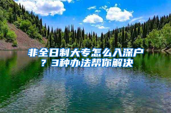 非全日制大专怎么入深户？3种办法帮你解决