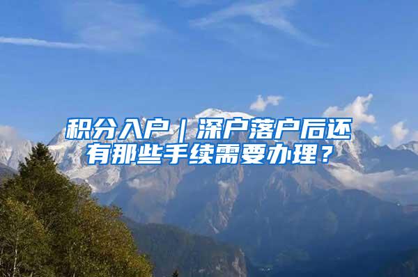 积分入户｜深户落户后还有那些手续需要办理？