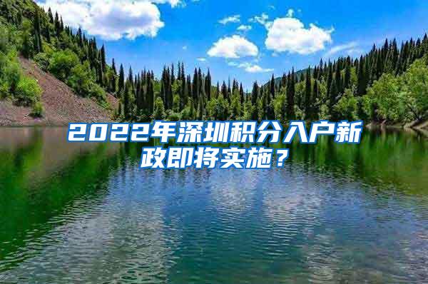 2022年深圳积分入户新政即将实施？