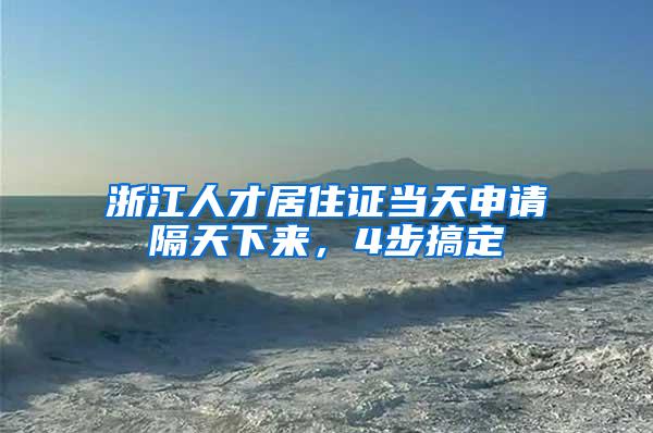 浙江人才居住证当天申请隔天下来，4步搞定