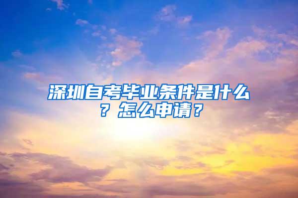 深圳自考毕业条件是什么？怎么申请？