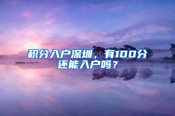 积分入户深圳，有100分还能入户吗？