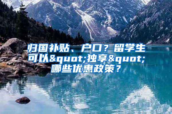 归国补贴、户口？留学生可以"独享"哪些优惠政策？