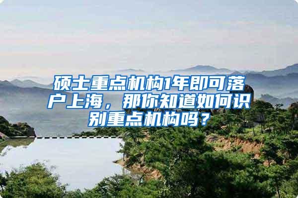 硕士重点机构1年即可落户上海，那你知道如何识别重点机构吗？