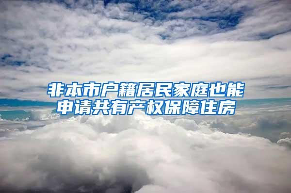 非本市户籍居民家庭也能申请共有产权保障住房