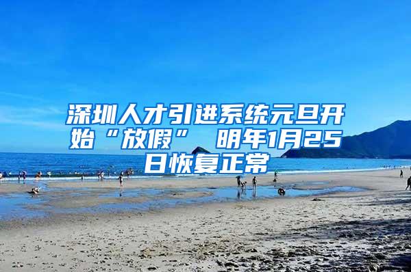 深圳人才引进系统元旦开始“放假” 明年1月25日恢复正常