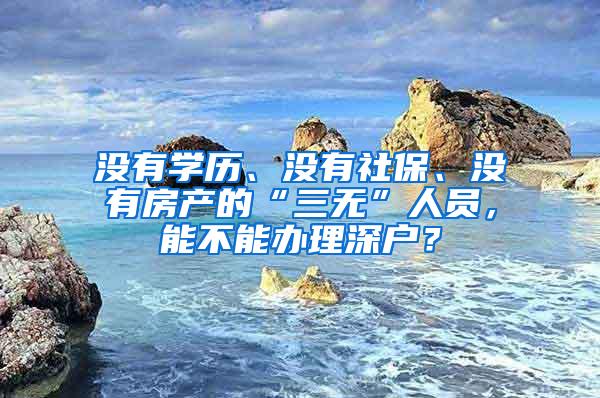 没有学历、没有社保、没有房产的“三无”人员，能不能办理深户？