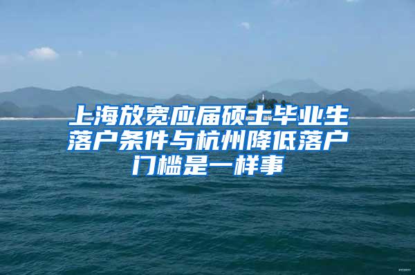 上海放宽应届硕士毕业生落户条件与杭州降低落户门槛是一样事