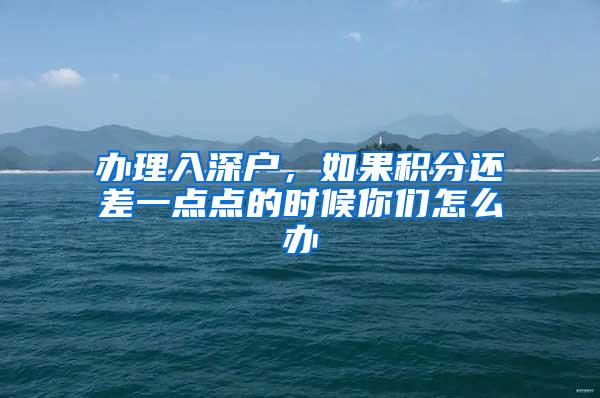 办理入深户，如果积分还差一点点的时候你们怎么办