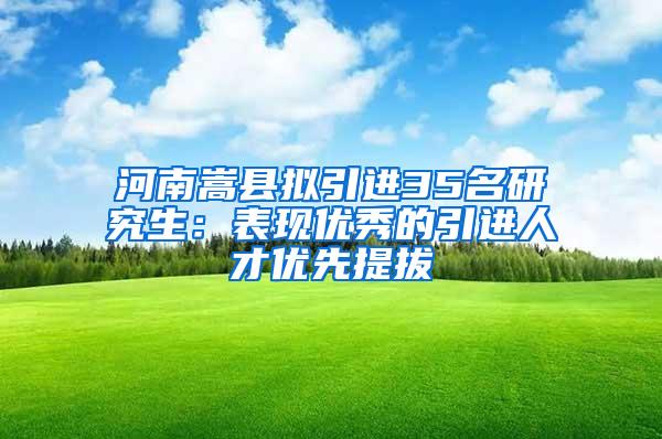 河南嵩县拟引进35名研究生：表现优秀的引进人才优先提拔