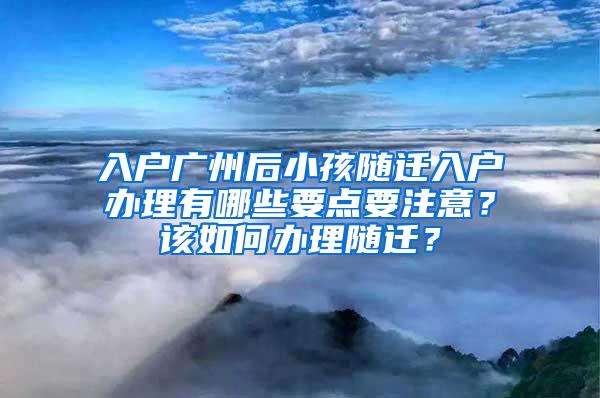 入户广州后小孩随迁入户办理有哪些要点要注意？该如何办理随迁？