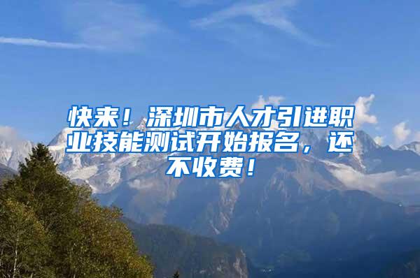 快来！深圳市人才引进职业技能测试开始报名，还不收费！