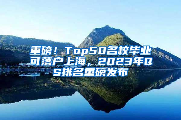 重磅！Top50名校毕业可落户上海，2023年QS排名重磅发布