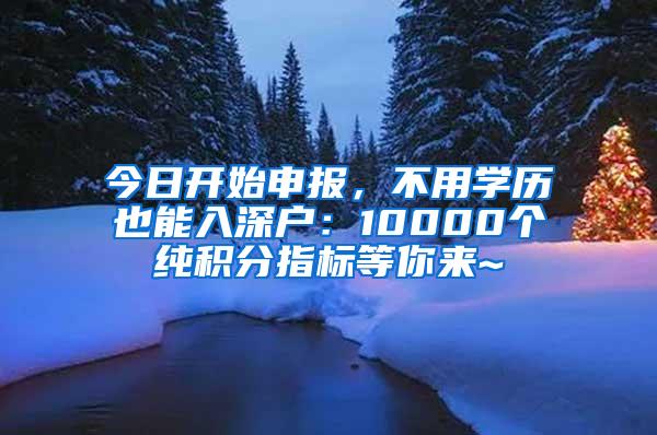 今日开始申报，不用学历也能入深户：10000个纯积分指标等你来~