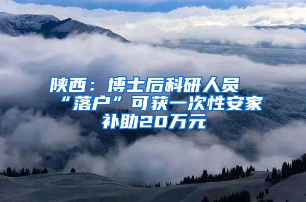 陕西：博士后科研人员“落户”可获一次性安家补助20万元