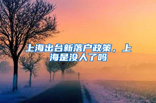 上海出台新落户政策，上海是没人了吗