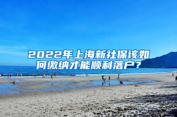 2022年上海新社保该如何缴纳才能顺利落户？