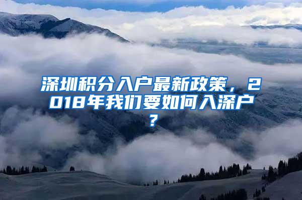 深圳积分入户最新政策，2018年我们要如何入深户？