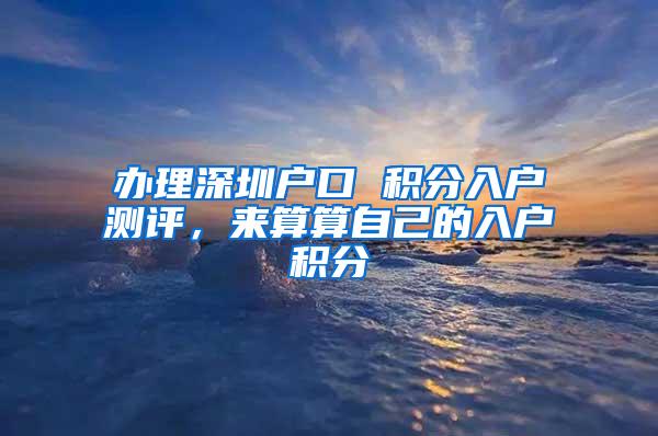 办理深圳户口 积分入户测评，来算算自己的入户积分