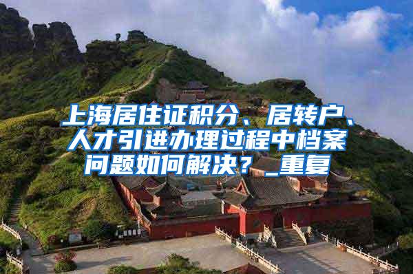 上海居住证积分、居转户、人才引进办理过程中档案问题如何解决？_重复