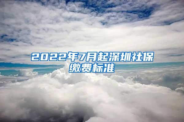 2022年7月起深圳社保缴费标准