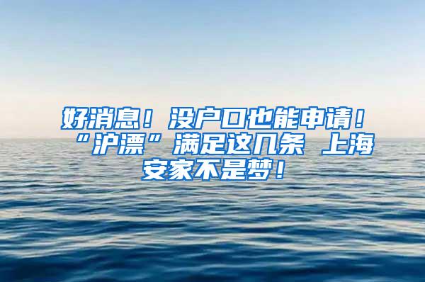 好消息！没户口也能申请！“沪漂”满足这几条 上海安家不是梦！