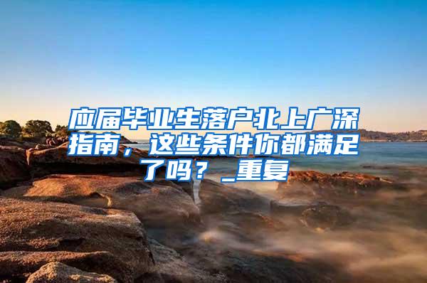 应届毕业生落户北上广深指南，这些条件你都满足了吗？_重复