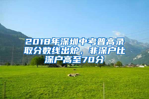 2018年深圳中考普高录取分数线出炉，非深户比深户高至70分