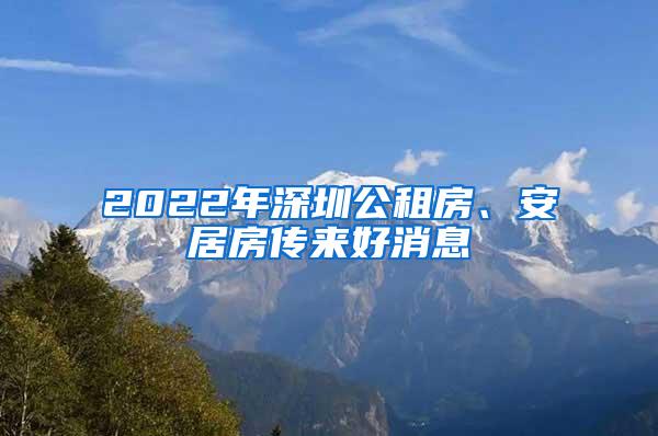 2022年深圳公租房、安居房传来好消息