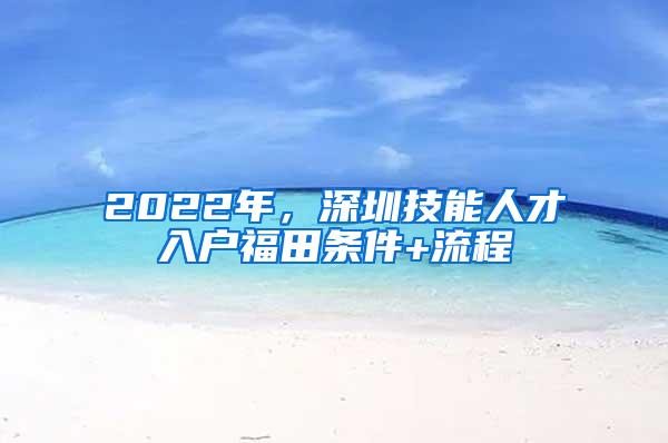 2022年，深圳技能人才入户福田条件+流程