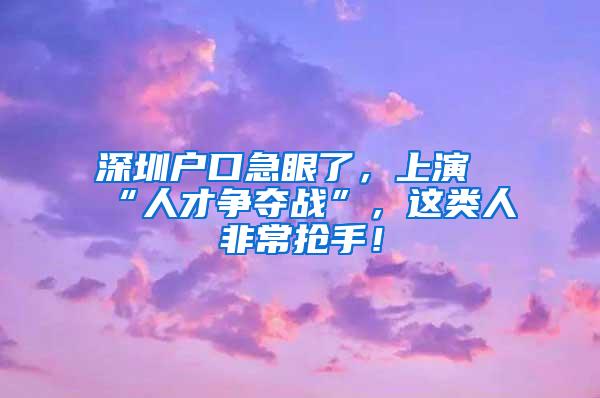 深圳户口急眼了，上演“人才争夺战”，这类人非常抢手！