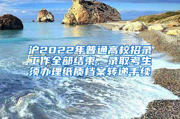 沪2022年普通高校招录工作全部结束，录取考生须办理纸质档案转递手续