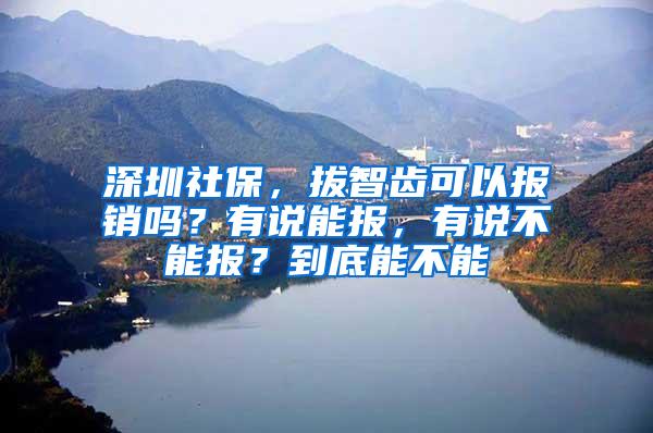 深圳社保，拔智齿可以报销吗？有说能报，有说不能报？到底能不能