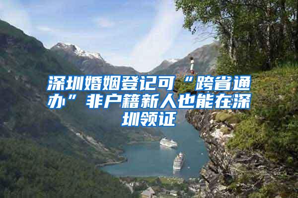 深圳婚姻登记可“跨省通办”非户籍新人也能在深圳领证