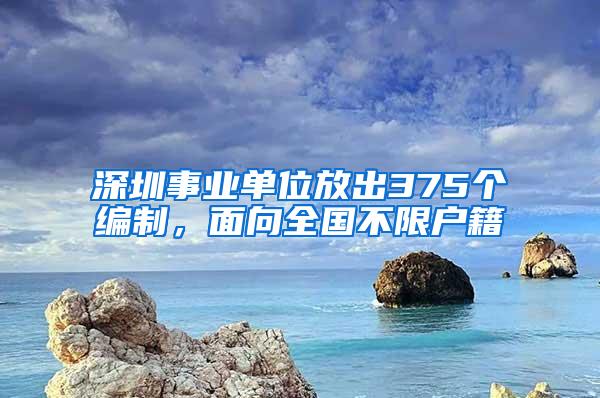 深圳事业单位放出375个编制，面向全国不限户籍